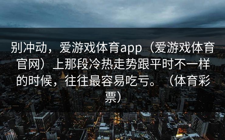 别冲动，爱游戏体育app（爱游戏体育官网）上那段冷热走势跟平时不一样的时候，往往最容易吃亏。（体育彩票）