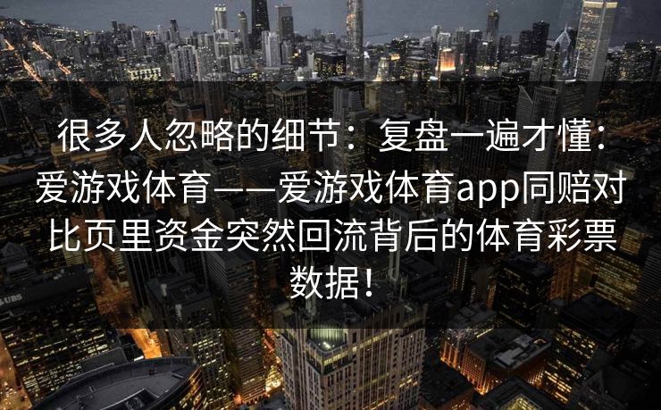 很多人忽略的细节：复盘一遍才懂：爱游戏体育——爱游戏体育app同赔对比页里资金突然回流背后的体育彩票数据！