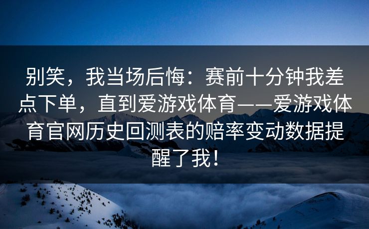 别笑，我当场后悔：赛前十分钟我差点下单，直到爱游戏体育——爱游戏体育官网历史回测表的赔率变动数据提醒了我！