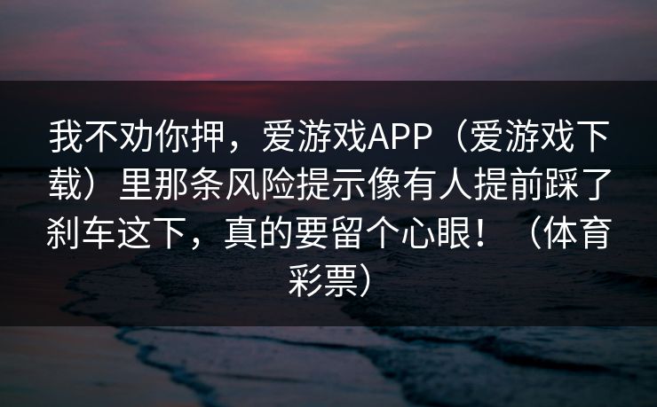 我不劝你押，爱游戏APP（爱游戏下载）里那条风险提示像有人提前踩了刹车这下，真的要留个心眼！（体育彩票）