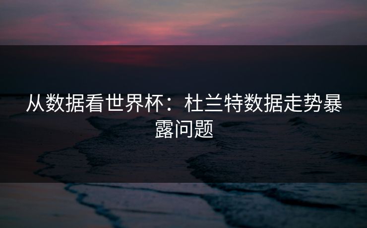 从数据看世界杯：杜兰特数据走势暴露问题