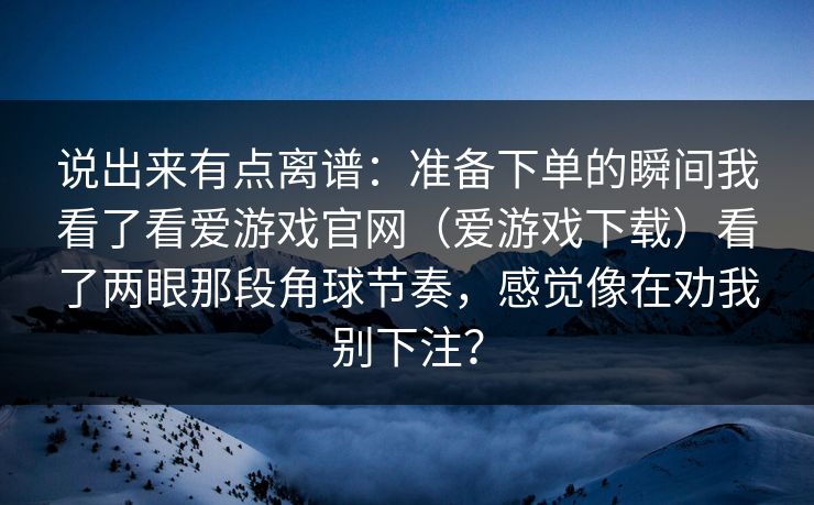 说出来有点离谱：准备下单的瞬间我看了看爱游戏官网（爱游戏下载）看了两眼那段角球节奏，感觉像在劝我别下注？