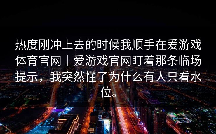 热度刚冲上去的时候我顺手在爱游戏体育官网｜爱游戏官网盯着那条临场提示，我突然懂了为什么有人只看水位。