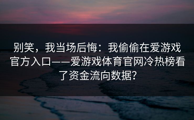 别笑,我当场后悔:我偷偷在爱游戏官方入口——爱游戏体育官网冷热榜看了资金流向数据? 别笑,我当场后悔:我偷偷在爱游戏官方入口——爱游戏体育官网冷热榜看了资金流向数据?