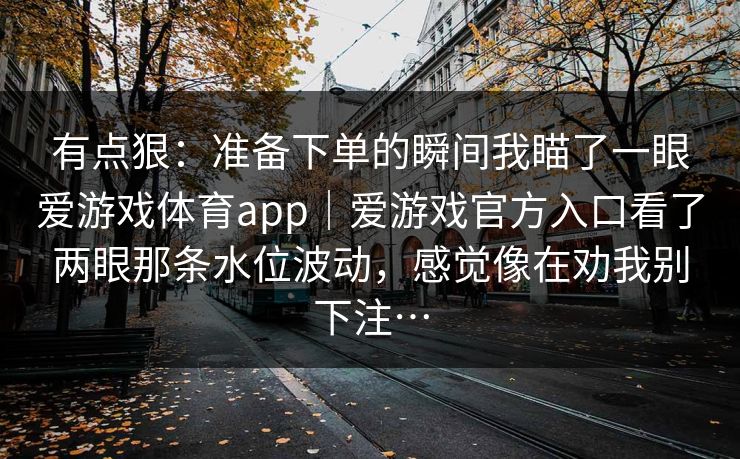 有点狠：准备下单的瞬间我瞄了一眼爱游戏体育app｜爱游戏官方入口看了两眼那条水位波动，感觉像在劝我别下注…