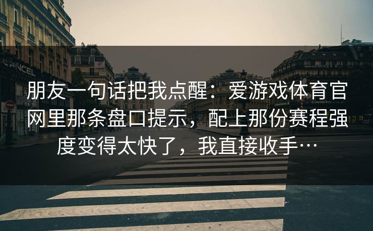 朋友一句话把我点醒：爱游戏体育官网里那条盘口提示，配上那份赛程强度变得太快了，我直接收手…