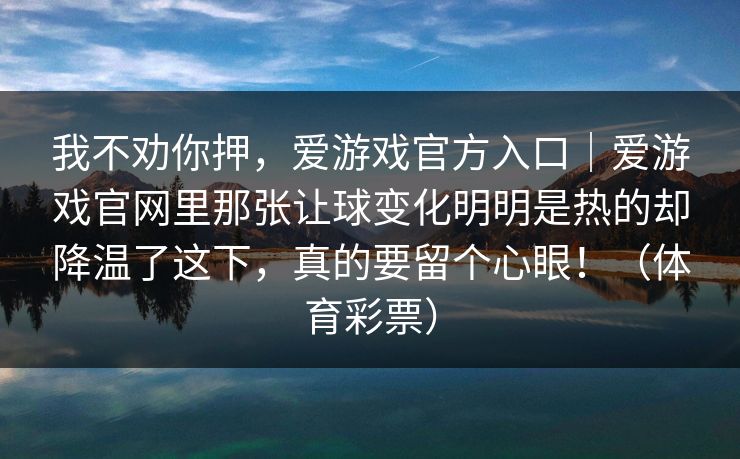 我不劝你押，爱游戏官方入口｜爱游戏官网里那张让球变化明明是热的却降温了这下，真的要留个心眼！（体育彩票）