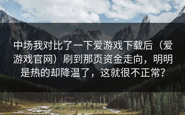 中场我对比了一下爱游戏下载后（爱游戏官网）刷到那页资金走向，明明是热的却降温了，这就很不正常？
