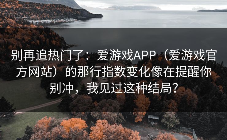 别再追热门了：爱游戏APP（爱游戏官方网站）的那行指数变化像在提醒你别冲，我见过这种结局？