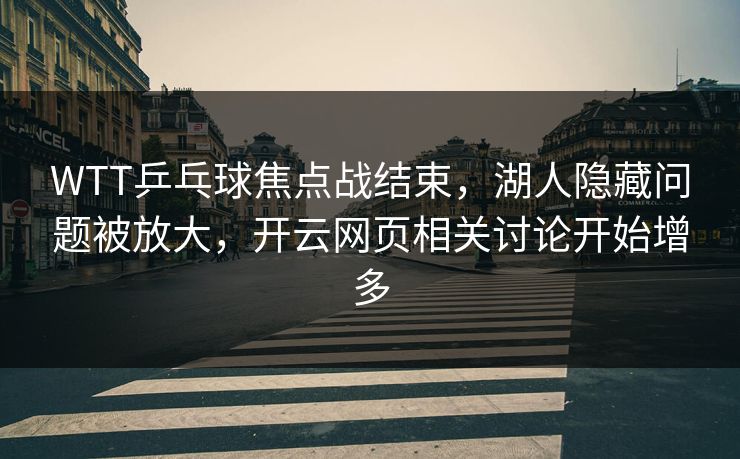 WTT乒乓球焦点战结束，湖人隐藏问题被放大，开云网页相关讨论开始增多