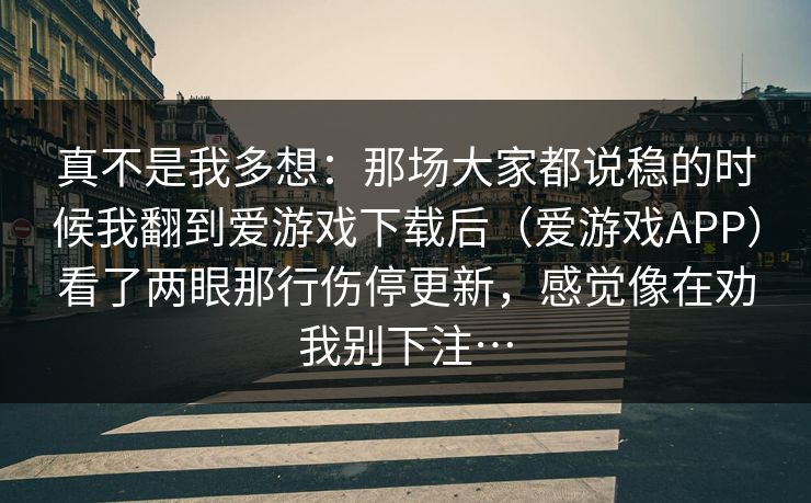 真不是我多想：那场大家都说稳的时候我翻到爱游戏下载后（爱游戏APP）看了两眼那行伤停更新，感觉像在劝我别下注…