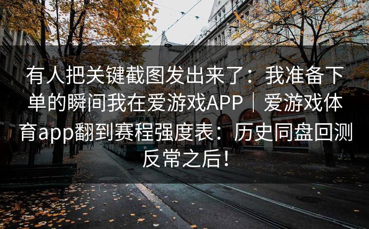 有人把关键截图发出来了：我准备下单的瞬间我在爱游戏APP｜爱游戏体育app翻到赛程强度表：历史同盘回测反常之后！