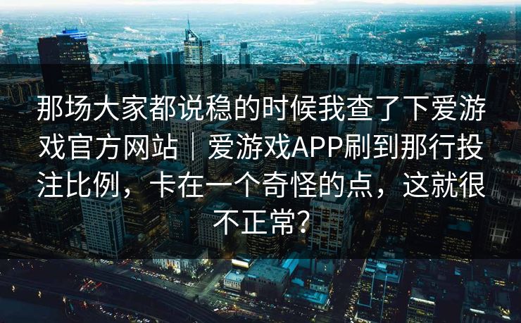那场大家都说稳的时候我查了下爱游戏官方网站｜爱游戏APP刷到那行投注比例，卡在一个奇怪的点，这就很不正常？