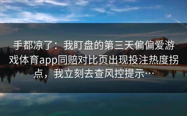 手都凉了：我盯盘的第三天偏偏爱游戏体育app同赔对比页出现投注热度拐点，我立刻去查风控提示…