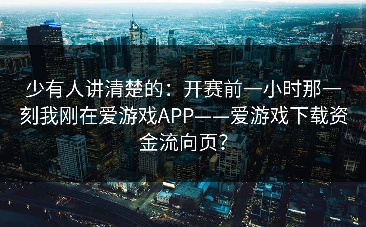 少有人讲清楚的：开赛前一小时那一刻我刚在爱游戏APP——爱游戏下载资金流向页？