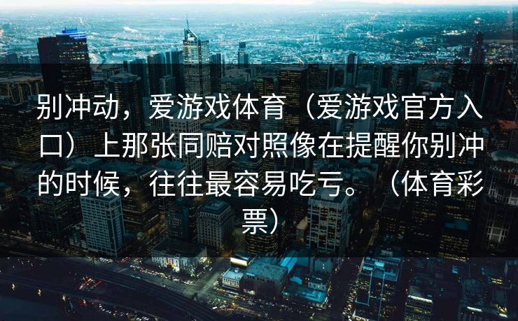别冲动，爱游戏体育（爱游戏官方入口）上那张同赔对照像在提醒你别冲的时候，往往最容易吃亏。（体育彩票）