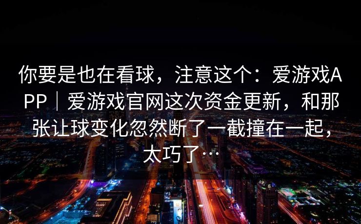 你要是也在看球，注意这个：爱游戏APP｜爱游戏官网这次资金更新，和那张让球变化忽然断了一截撞在一起，太巧了…