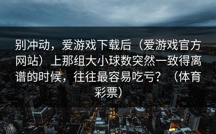别冲动，爱游戏下载后（爱游戏官方网站）上那组大小球数突然一致得离谱的时候，往往最容易吃亏？（体育彩票）