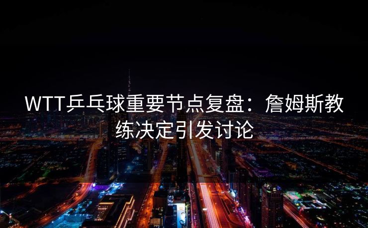 WTT乒乓球重要节点复盘：詹姆斯教练决定引发讨论