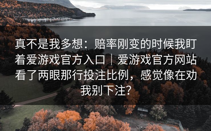 真不是我多想：赔率刚变的时候我盯着爱游戏官方入口｜爱游戏官方网站看了两眼那行投注比例，感觉像在劝我别下注？
