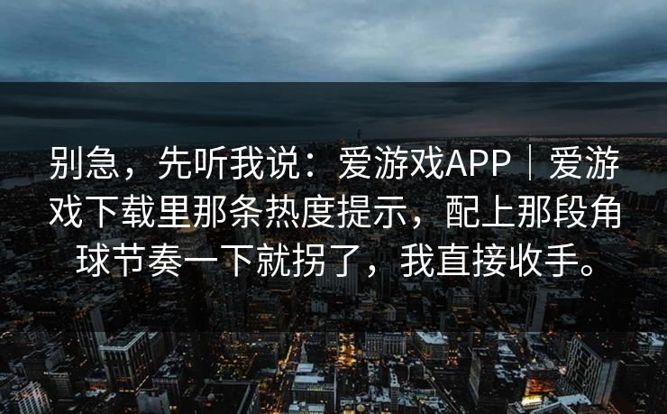 别急，先听我说：爱游戏APP｜爱游戏下载里那条热度提示，配上那段角球节奏一下就拐了，我直接收手。