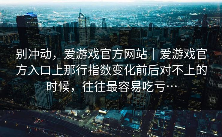 别冲动，爱游戏官方网站｜爱游戏官方入口上那行指数变化前后对不上的时候，往往最容易吃亏…