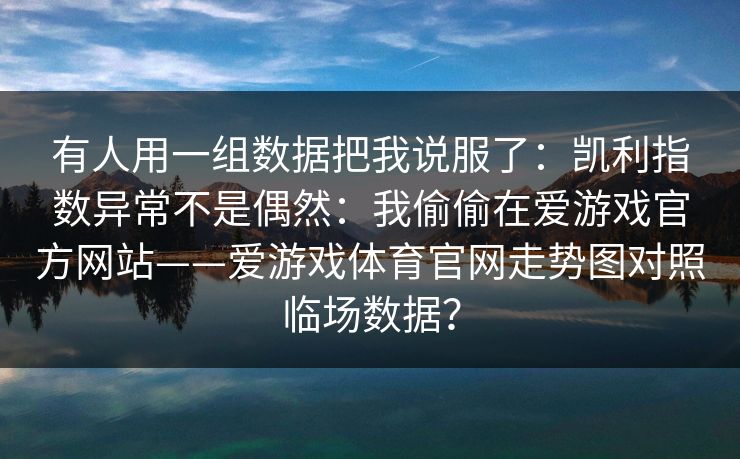 有人用一组数据把我说服了：凯利指数异常不是偶然：我偷偷在爱游戏官方网站——爱游戏体育官网走势图对照临场数据？