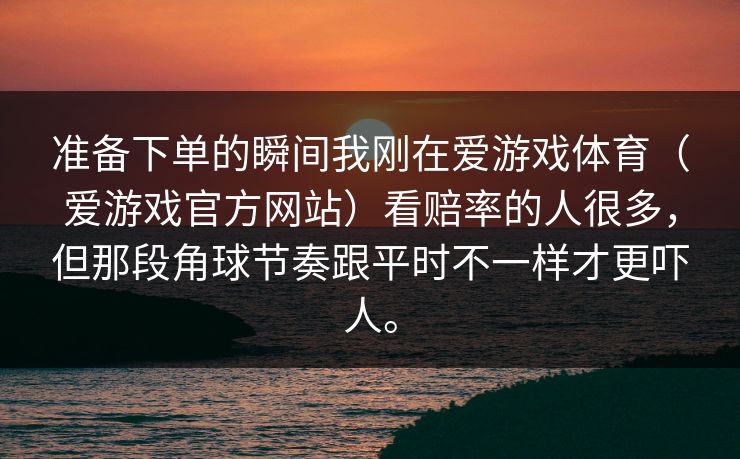 准备下单的瞬间我刚在爱游戏体育（爱游戏官方网站）看赔率的人很多，但那段角球节奏跟平时不一样才更吓人。