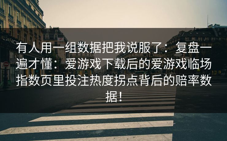 有人用一组数据把我说服了：复盘一遍才懂：爱游戏下载后的爱游戏临场指数页里投注热度拐点背后的赔率数据！