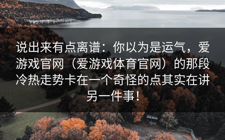 说出来有点离谱：你以为是运气，爱游戏官网（爱游戏体育官网）的那段冷热走势卡在一个奇怪的点其实在讲另一件事！