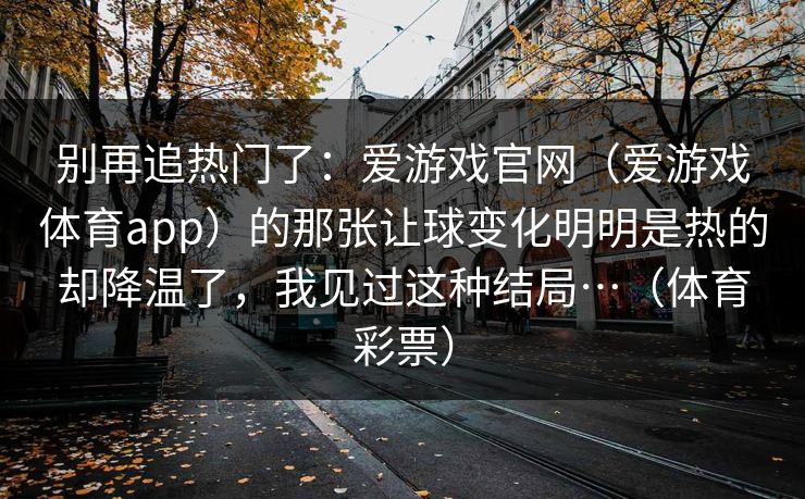 别再追热门了：爱游戏官网（爱游戏体育app）的那张让球变化明明是热的却降温了，我见过这种结局…（体育彩票）