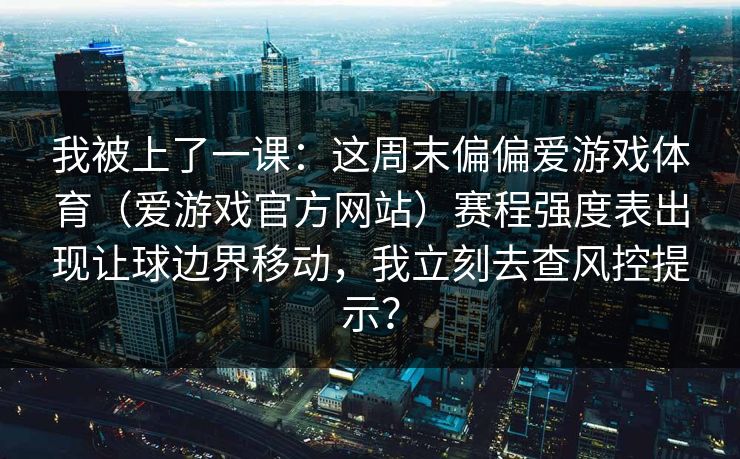 我被上了一课：这周末偏偏爱游戏体育（爱游戏官方网站）赛程强度表出现让球边界移动，我立刻去查风控提示？