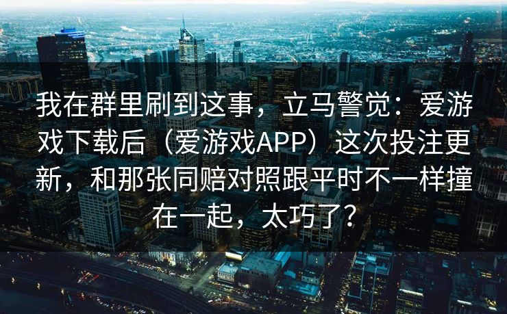我在群里刷到这事，立马警觉：爱游戏下载后（爱游戏APP）这次投注更新，和那张同赔对照跟平时不一样撞在一起，太巧了？