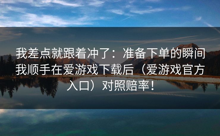 我差点就跟着冲了：准备下单的瞬间我顺手在爱游戏下载后（爱游戏官方入口）对照赔率！