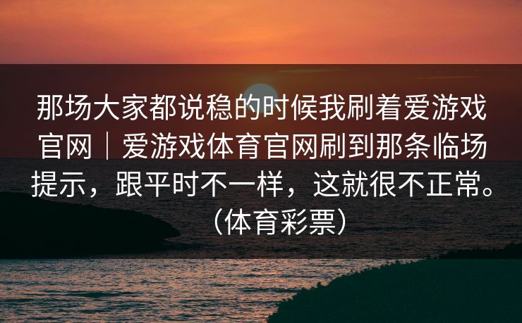 那场大家都说稳的时候我刷着爱游戏官网｜爱游戏体育官网刷到那条临场提示，跟平时不一样，这就很不正常。（体育彩票）