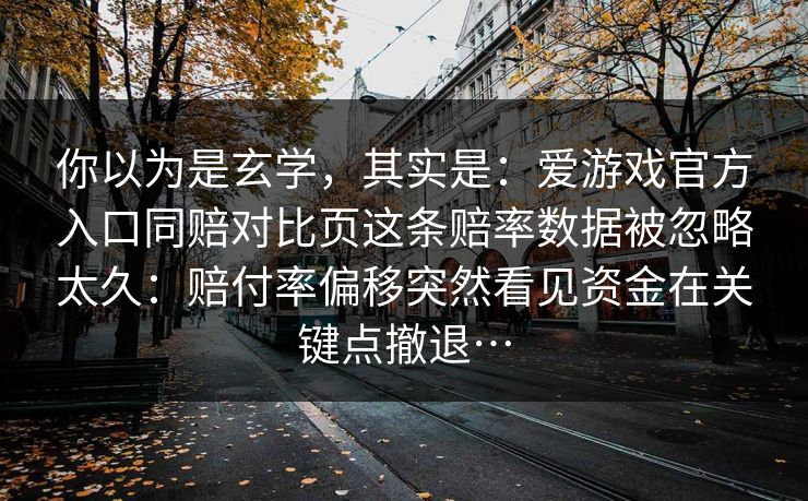 你以为是玄学，其实是：爱游戏官方入口同赔对比页这条赔率数据被忽略太久：赔付率偏移突然看见资金在关键点撤退…