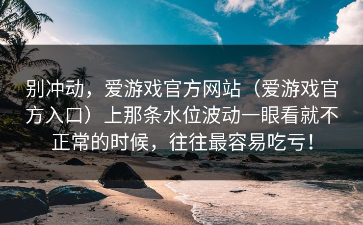 别冲动，爱游戏官方网站（爱游戏官方入口）上那条水位波动一眼看就不正常的时候，往往最容易吃亏！
