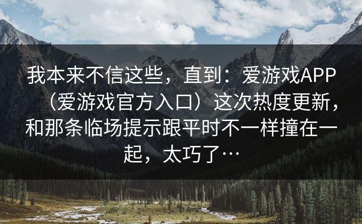 我本来不信这些，直到：爱游戏APP（爱游戏官方入口）这次热度更新，和那条临场提示跟平时不一样撞在一起，太巧了…