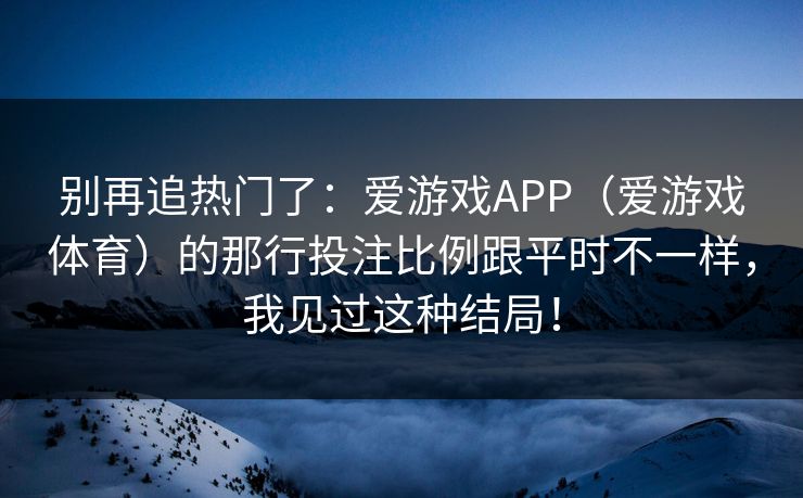 别再追热门了：爱游戏APP（爱游戏体育）的那行投注比例跟平时不一样，我见过这种结局！