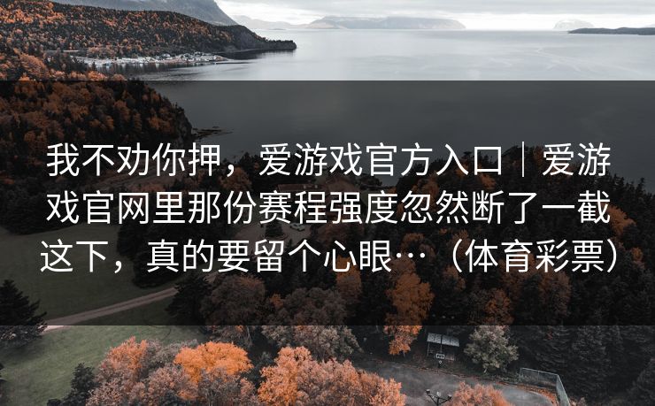 我不劝你押，爱游戏官方入口｜爱游戏官网里那份赛程强度忽然断了一截这下，真的要留个心眼…（体育彩票）