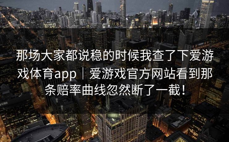 那场大家都说稳的时候我查了下爱游戏体育app｜爱游戏官方网站看到那条赔率曲线忽然断了一截！