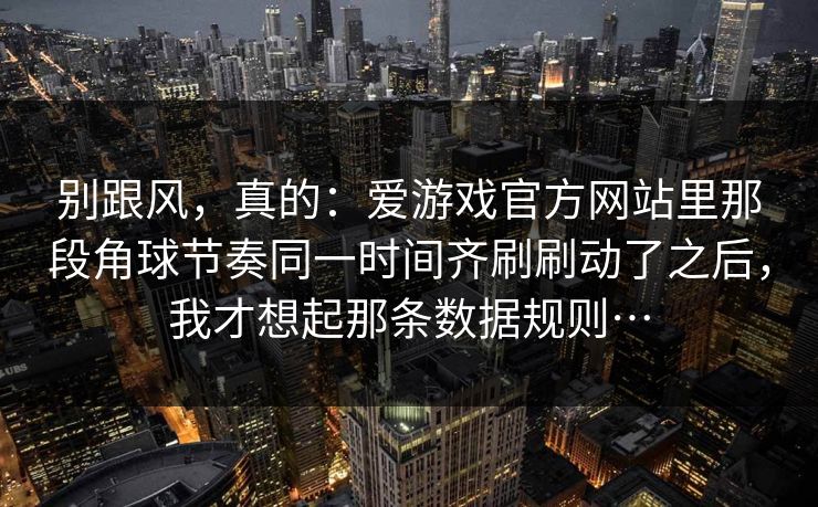 别跟风，真的：爱游戏官方网站里那段角球节奏同一时间齐刷刷动了之后，我才想起那条数据规则…