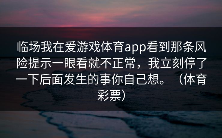 临场我在爱游戏体育app看到那条风险提示一眼看就不正常，我立刻停了一下后面发生的事你自己想。（体育彩票）