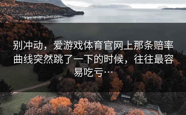 别冲动，爱游戏体育官网上那条赔率曲线突然跳了一下的时候，往往最容易吃亏…