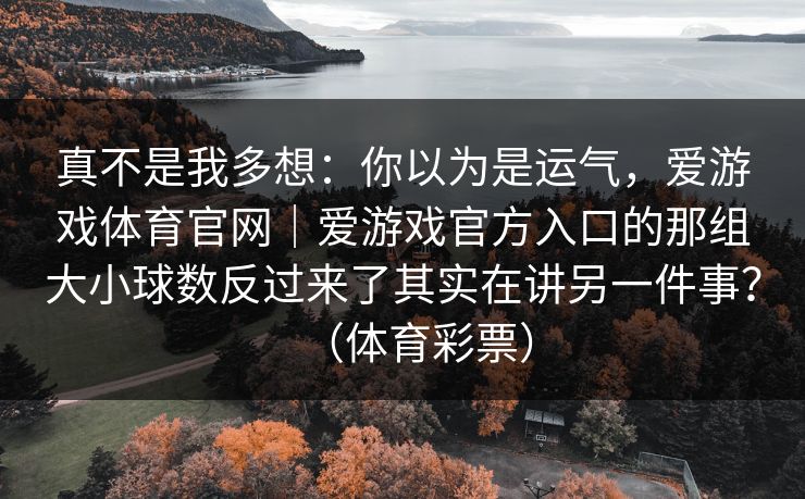 真不是我多想：你以为是运气，爱游戏体育官网｜爱游戏官方入口的那组大小球数反过来了其实在讲另一件事？（体育彩票）