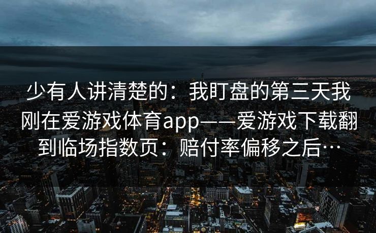 少有人讲清楚的：我盯盘的第三天我刚在爱游戏体育app——爱游戏下载翻到临场指数页：赔付率偏移之后…