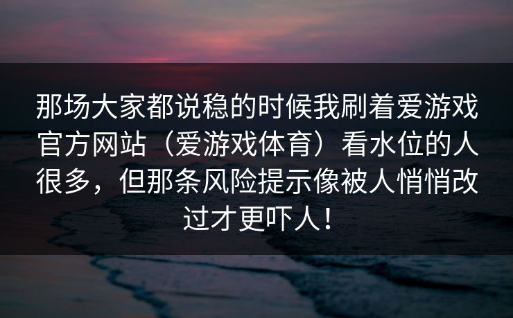 那场大家都说稳的时候我刷着爱游戏官方网站（爱游戏体育）看水位的人很多，但那条风险提示像被人悄悄改过才更吓人！