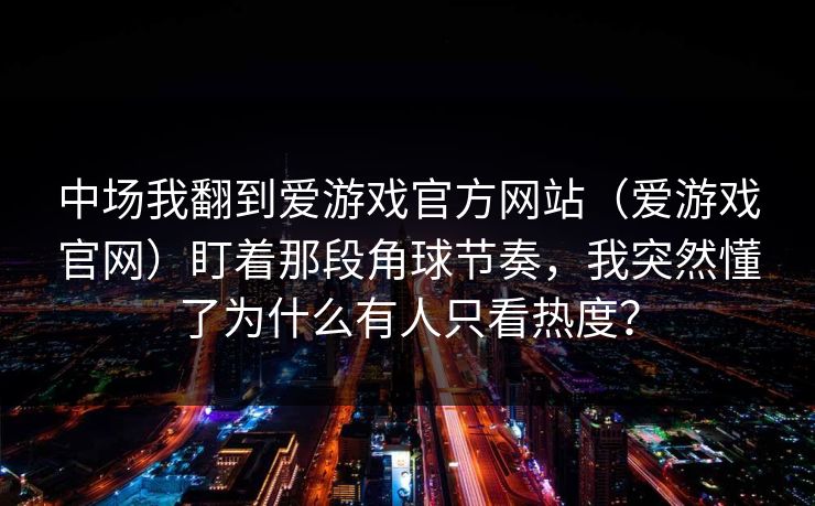 中场我翻到爱游戏官方网站（爱游戏官网）盯着那段角球节奏，我突然懂了为什么有人只看热度？