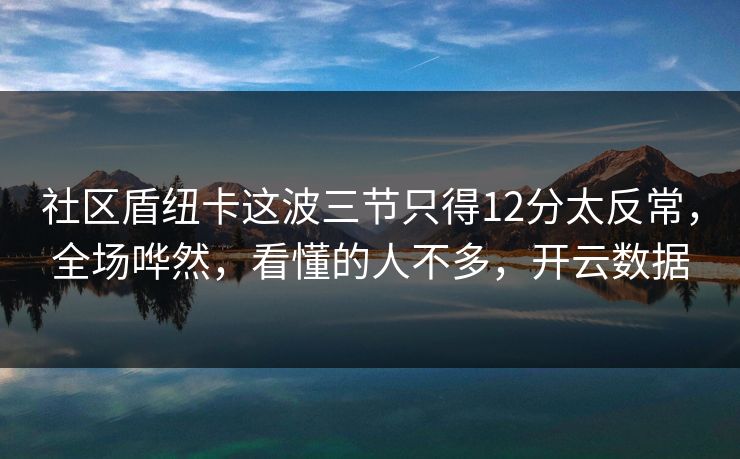 社区盾纽卡这波三节只得12分太反常，全场哗然，看懂的人不多，开云数据