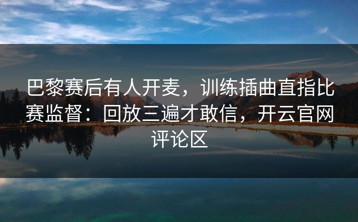 巴黎赛后有人开麦,训练插曲直指比赛监督:回放三遍才敢信,开云官网评论区 巴黎赛后有人开麦,训练插曲直指比赛监督:回放三遍才敢信,开云官网评论区